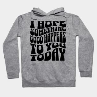 I Hope Something Good Happens To You Today Hoodie